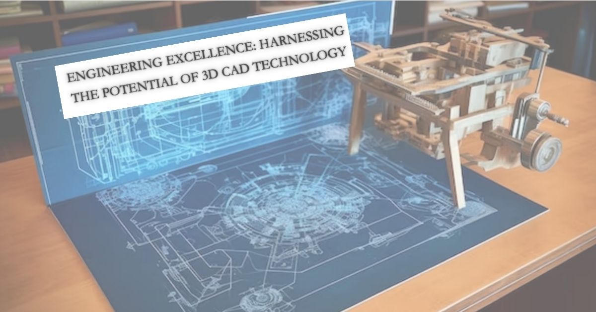 Engineering Excellence Harnessing the Potential of 3D CAD Technology
