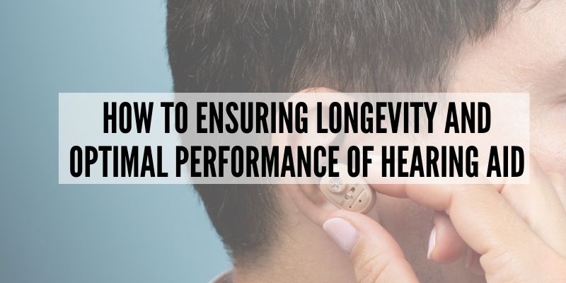 Ensuring Longevity and Optimal Performance of Hearing Aids